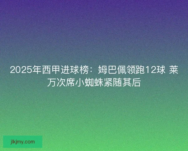 2025年西甲进球榜：姆巴佩领跑12球 莱万次席小蜘蛛紧随其后