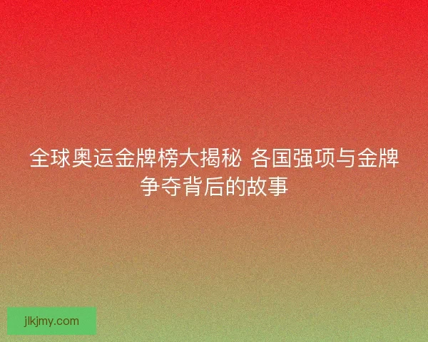 全球奥运金牌榜大揭秘 各国强项与金牌争夺背后的故事