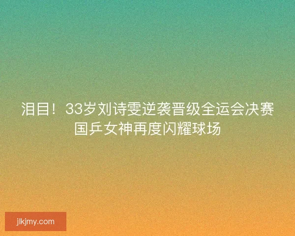 泪目!33岁刘诗雯逆袭晋级全运会决赛国乒女神再度闪耀球场 泪目!33岁刘诗雯逆袭晋级全运会决赛国乒女神再度闪耀球场