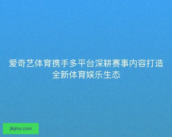 爱奇艺体育携手多平台深耕赛事内容打造全新体育娱乐生态
