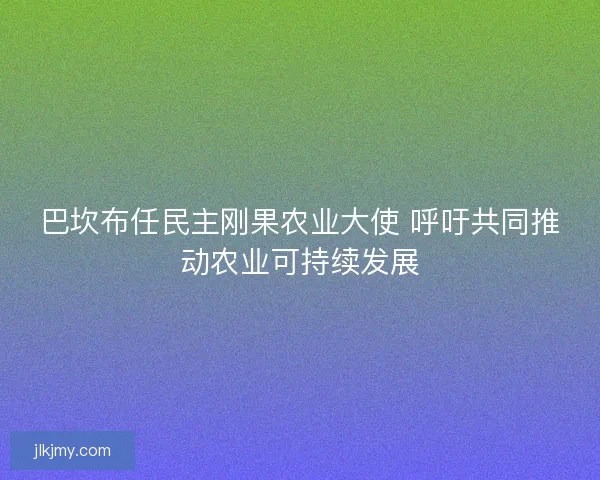 巴坎布任民主刚果农业大使 呼吁共同推动农业可持续发展