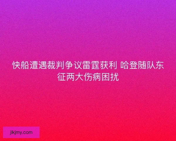 快船遭遇裁判争议雷霆获利 哈登随队东征两大伤病困扰