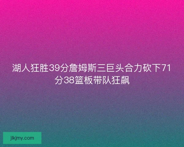 湖人狂胜39分詹姆斯三巨头合力砍下71分38篮板带队狂飙