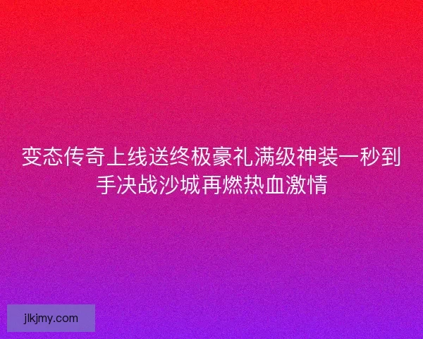 变态传奇上线送终极豪礼满级神装一秒到手决战沙城再燃热血激情 变态传奇上线送终极豪礼满级神装一秒到手决战沙城再燃热血激情