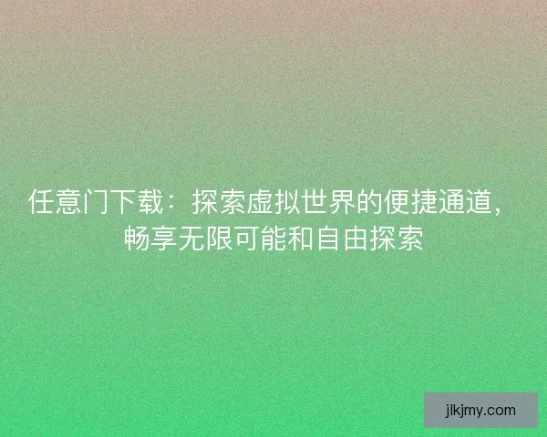 任意门下载：探索虚拟世界的便捷通道，畅享无限可能和自由探索