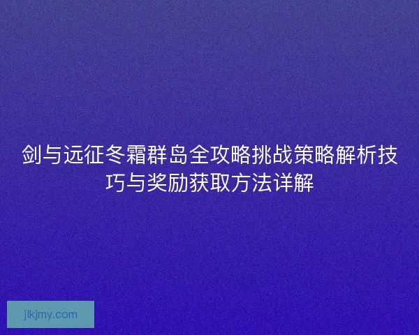 剑与远征冬霜群岛全攻略挑战策略解析技巧与奖励获取方法详解