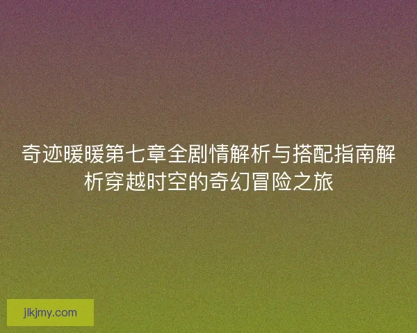 奇迹暖暖第七章全剧情解析与搭配指南解析穿越时空的奇幻冒险之旅