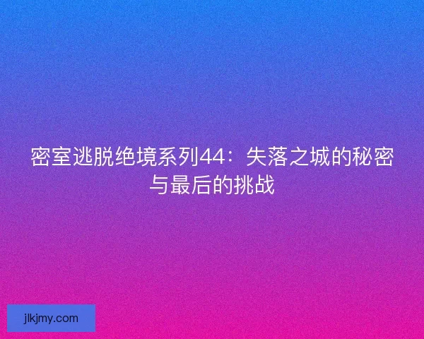 密室逃脱绝境系列44：失落之城的秘密与最后的挑战