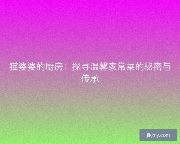 猫婆婆的厨房：探寻温馨家常菜的秘密与传承