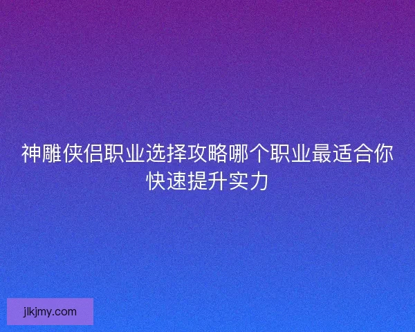 神雕侠侣职业选择攻略哪个职业最适合你快速提升实力