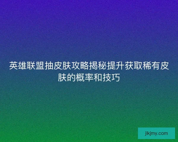 英雄联盟抽皮肤攻略揭秘提升获取稀有皮肤的概率和技巧 英雄联盟抽皮肤攻略揭秘提升获取稀有皮肤的概率和技巧