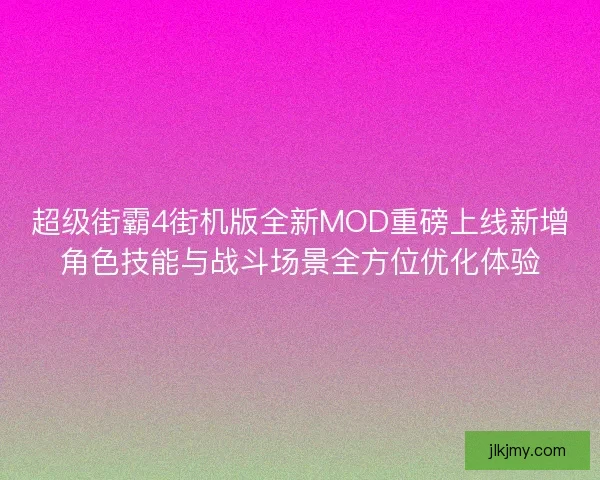 超级街霸4街机版全新MOD重磅上线新增角色技能与战斗场景全方位优化体验
