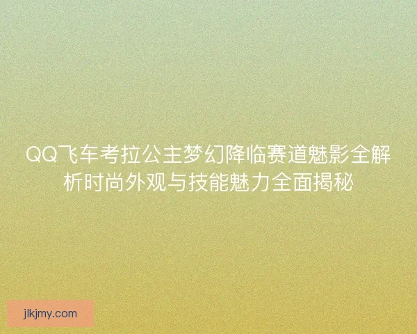 QQ飞车考拉公主梦幻降临赛道魅影全解析时尚外观与技能魅力全面揭秘 QQ飞车考拉公主梦幻降临赛道魅影全解析时尚外观与技能魅力全面揭秘