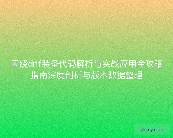 围绕dnf装备代码解析与实战应用全攻略指南深度剖析与版本数据整理