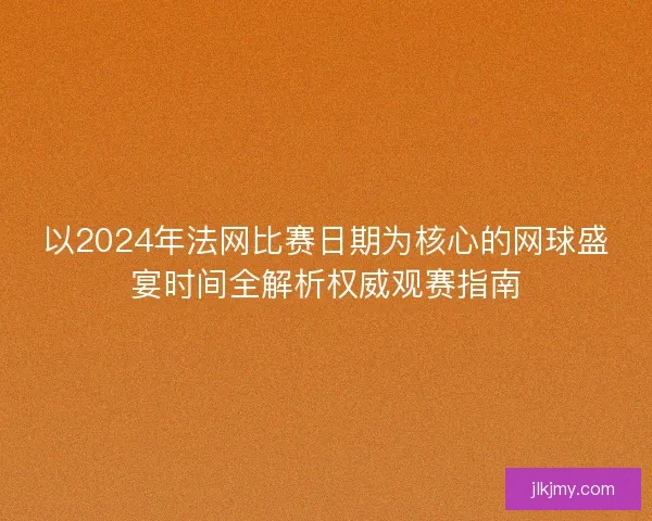 以2024年法网比赛日期为核心的网球盛宴时间全解析权威观赛指南 以2024年法网比赛日期为核心的网球盛宴时间全解析权威观赛指南