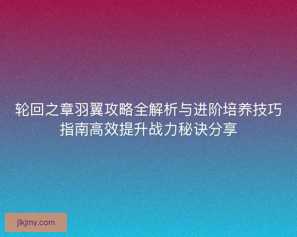 轮回之章羽翼攻略全解析与进阶培养技巧指南高效提升战力秘诀分享 轮回之章羽翼攻略全解析与进阶培养技巧指南高效提升战力秘诀分享