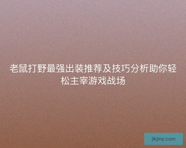老鼠打野最强出装推荐及技巧分析助你轻松主宰游戏战场 老鼠打野最强出装推荐及技巧分析助你轻松主宰游戏战场
