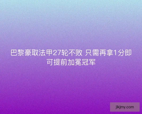 巴黎豪取法甲27轮不败 只需再拿1分即可提前加冕冠军