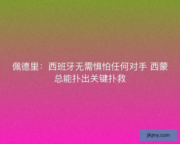 佩德里：西班牙无需惧怕任何对手 西蒙总能扑出关键扑救