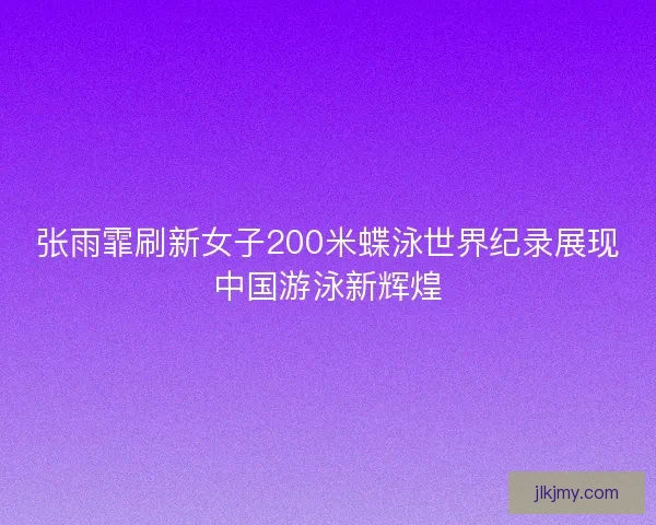 张雨霏刷新女子200米蝶泳世界纪录展现中国游泳新辉煌