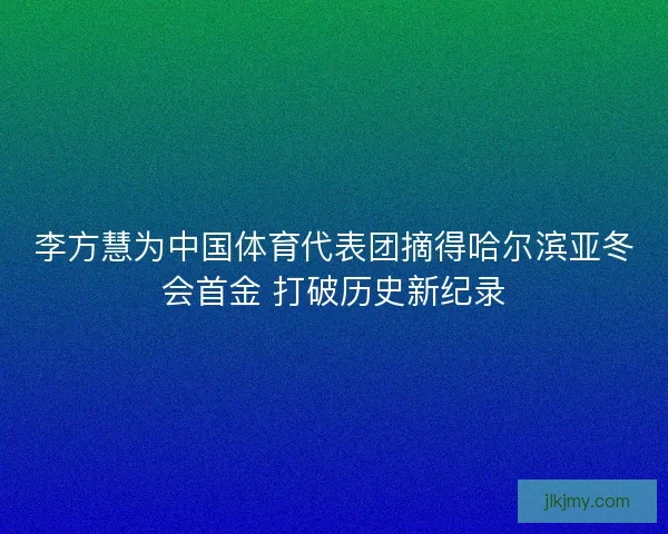 李方慧为中国体育代表团摘得哈尔滨亚冬会首金 打破历史新纪录