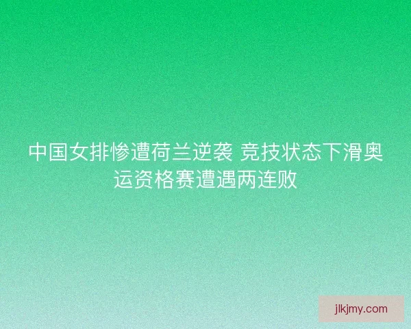 中国女排惨遭荷兰逆袭 竞技状态下滑奥运资格赛遭遇两连败 中国女排惨遭荷兰逆袭 竞技状态下滑奥运资格赛遭遇两连败