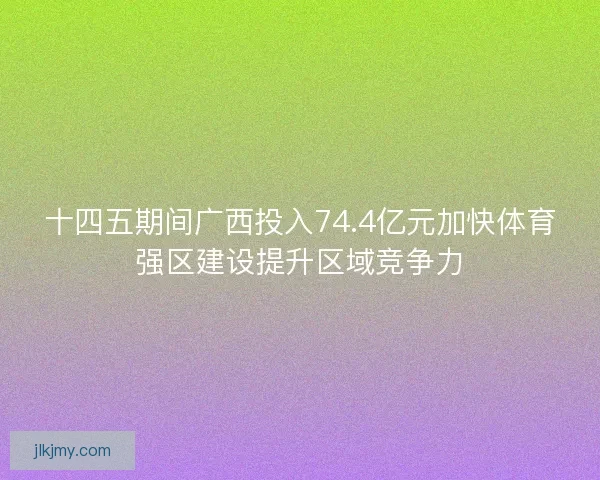 十四五期间广西投入74.4亿元加快体育强区建设提升区域竞争力
