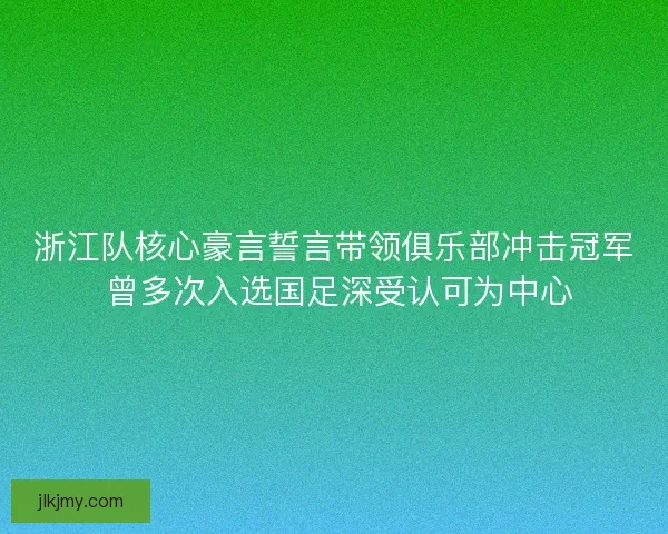 浙江队核心豪言誓言带领俱乐部冲击冠军 曾多次入选国足深受认可为中心