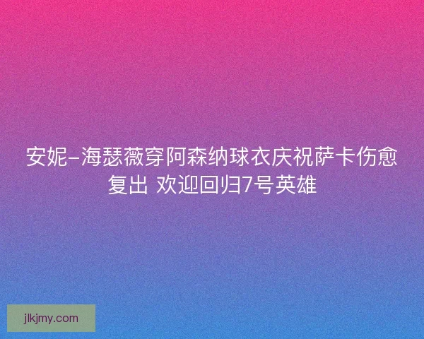 安妮-海瑟薇穿阿森纳球衣庆祝萨卡伤愈复出 欢迎回归7号英雄