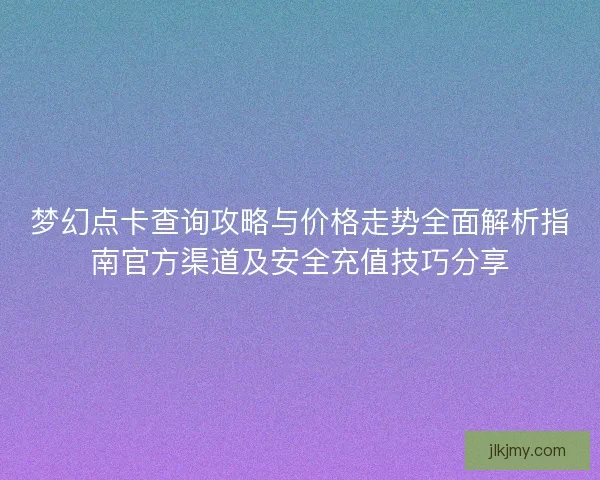 梦幻点卡查询攻略与价格走势全面解析指南官方渠道及安全充值技巧分享