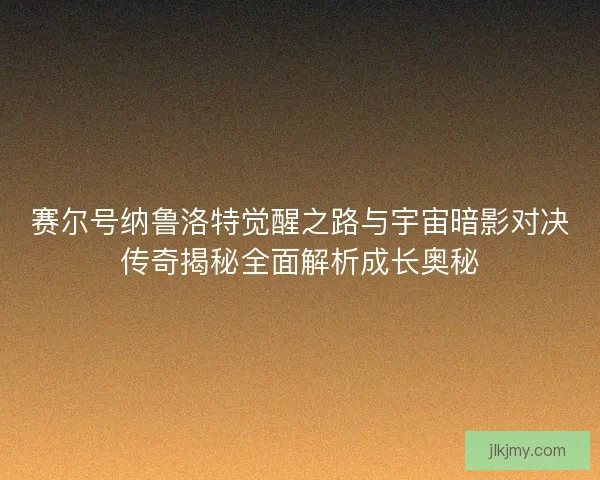 赛尔号纳鲁洛特觉醒之路与宇宙暗影对决传奇揭秘全面解析成长奥秘 赛尔号纳鲁洛特觉醒之路与宇宙暗影对决传奇揭秘全面解析成长奥秘