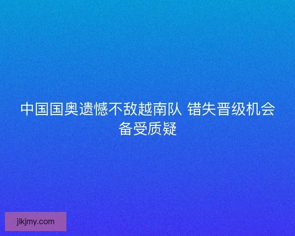 中国国奥遗憾不敌越南队 错失晋级机会备受质疑
