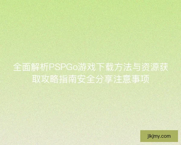 全面解析PSPGo游戏下载方法与资源获取攻略指南安全分享注意事项 全面解析PSPGo游戏下载方法与资源获取攻略指南安全分享注意事项