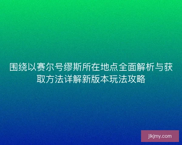 围绕以赛尔号缪斯所在地点全面解析与获取方法详解新版本玩法攻略