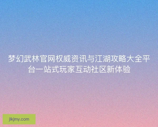 梦幻武林官网权威资讯与江湖攻略大全平台一站式玩家互动社区新体验