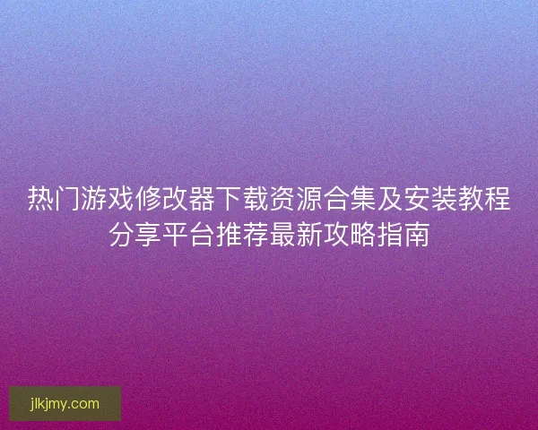 热门游戏修改器下载资源合集及安装教程分享平台推荐最新攻略指南