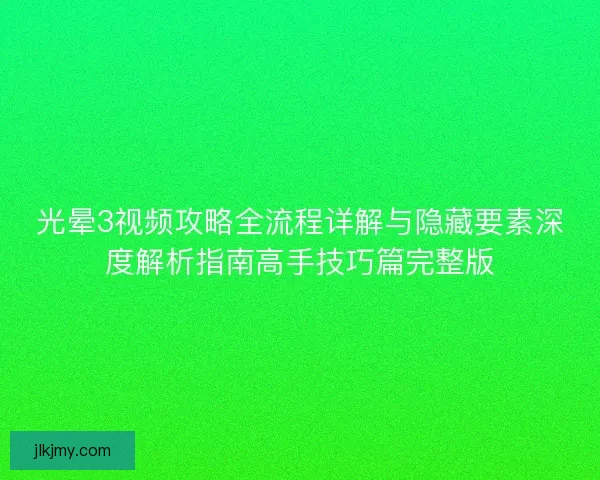 光晕3视频攻略全流程详解与隐藏要素深度解析指南高手技巧篇完整版