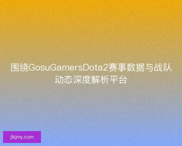 围绕GosuGamersDota2赛事数据与战队动态深度解析平台 围绕GosuGamersDota2赛事数据与战队动态深度解析平台
