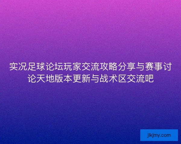 实况足球论坛玩家交流攻略分享与赛事讨论天地版本更新与战术区交流吧