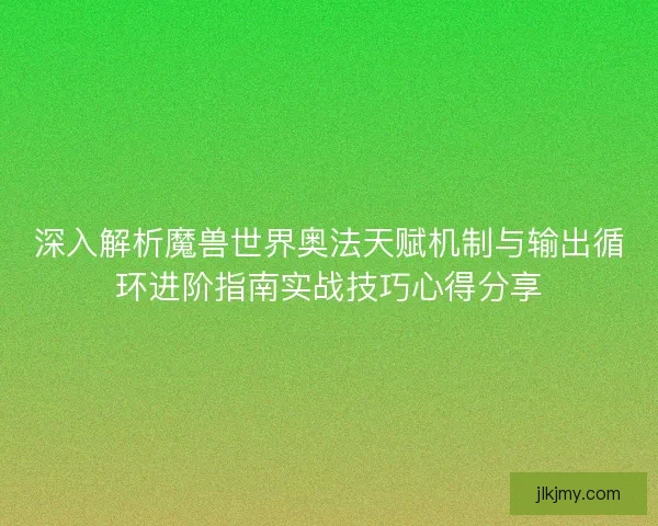 深入解析魔兽世界奥法天赋机制与输出循环进阶指南实战技巧心得分享