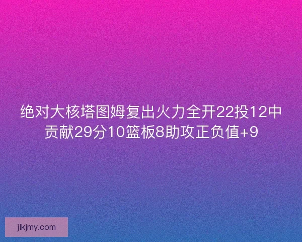 绝对大核塔图姆复出火力全开22投12中贡献29分10篮板8助攻正负值+9