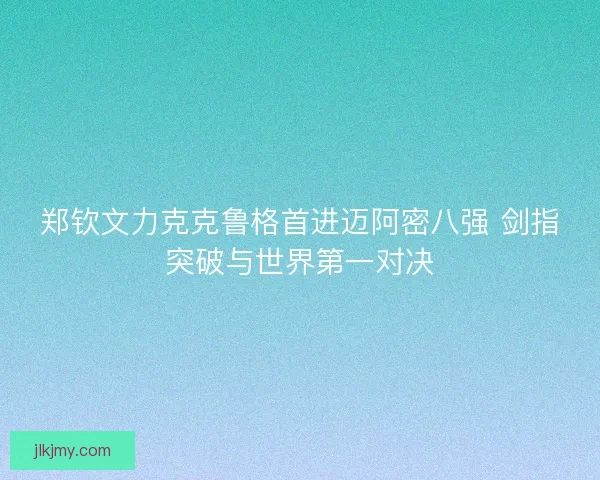 郑钦文力克克鲁格首进迈阿密八强 剑指突破与世界第一对决