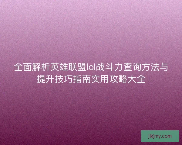 全面解析英雄联盟lol战斗力查询方法与提升技巧指南实用攻略大全 全面解析英雄联盟lol战斗力查询方法与提升技巧指南实用攻略大全