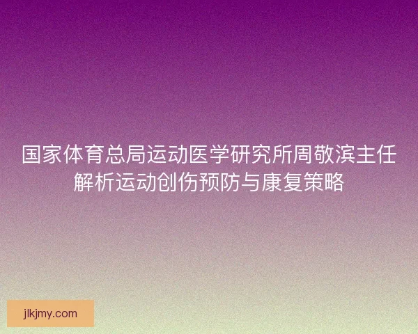 国家体育总局运动医学研究所周敬滨主任解析运动创伤预防与康复策略 国家体育总局运动医学研究所周敬滨主任解析运动创伤预防与康复策略