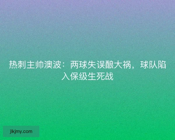 热刺主帅澳波：两球失误酿大祸，球队陷入保级生死战