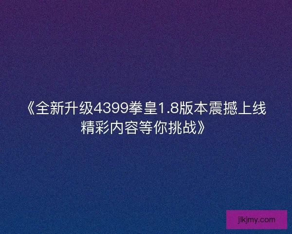 《全新升级4399拳皇1.8版本震撼上线 精彩内容等你挑战》 《全新升级4399拳皇1.8版本震撼上线 精彩内容等你挑战》