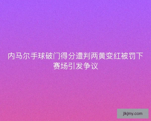 内马尔手球破门得分遭判两黄变红被罚下赛场引发争议 内马尔手球破门得分遭判两黄变红被罚下赛场引发争议