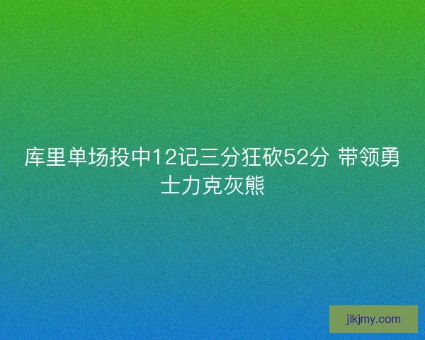 库里单场投中12记三分狂砍52分 带领勇士力克灰熊 库里单场投中12记三分狂砍52分 带领勇士力克灰熊