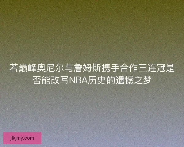 若巅峰奥尼尔与詹姆斯携手合作三连冠是否能改写NBA历史的遗憾之梦 若巅峰奥尼尔与詹姆斯携手合作三连冠是否能改写NBA历史的遗憾之梦