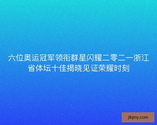 六位奥运冠军领衔群星闪耀二零二一浙江省体坛十佳揭晓见证荣耀时刻 六位奥运冠军领衔群星闪耀二零二一浙江省体坛十佳揭晓见证荣耀时刻